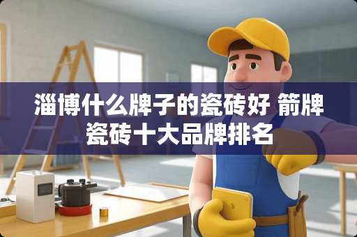 淄博什么牌子的瓷砖好 箭牌瓷砖十大品牌排名