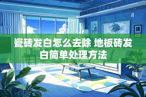 瓷砖发白怎么去除 地板砖发白简单处理方法