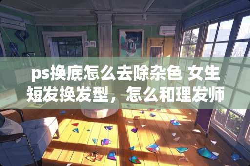 ps换底怎么去除杂色 女生短发换发型，怎么和理发师描述