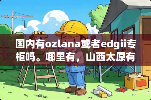 国内有ozlana或者edgii专柜吗。哪里有，山西太原有吗。