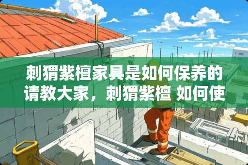 刺猬紫檀家具是如何保养的请教大家，刺猬紫檀 如何使用橄榄油来保养家具