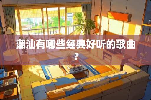 潮汕有哪些经典好听的歌曲？