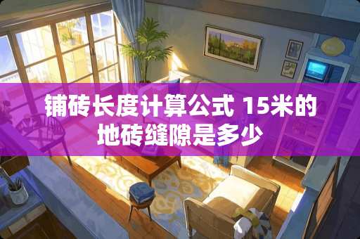铺砖长度计算公式 15米的地砖缝隙是多少