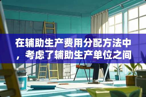 在辅助生产费用分配方法中,考虑了辅助生产单位之间交互分配费用的方法有( )。 在辅助生产费用分配方法中,考虑了辅助生产单位之间交互分配费用的方法有( )。
