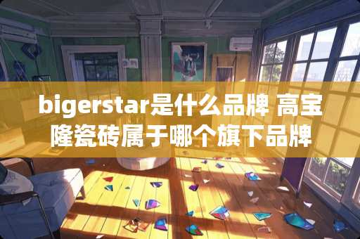 bigerstar是什么品牌 高宝隆瓷砖属于哪个旗下品牌
