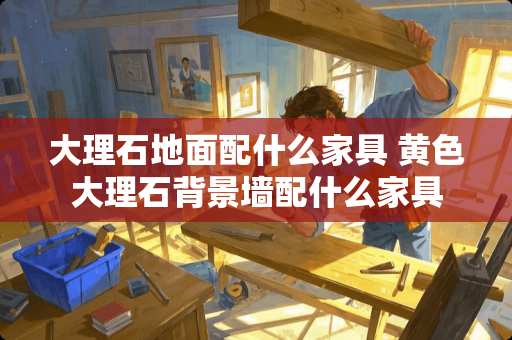 大理石地面配什么家具 黄色大理石背景墙配什么家具