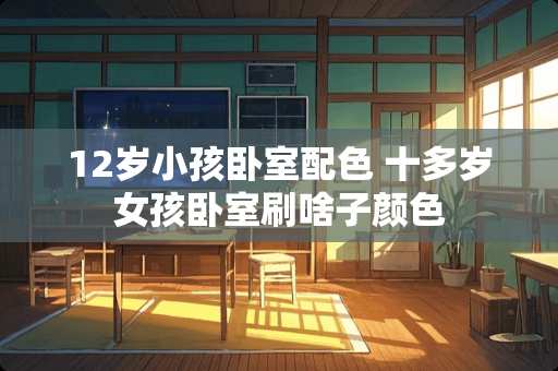 12岁小孩卧室配色 十多岁女孩卧室刷啥子颜色