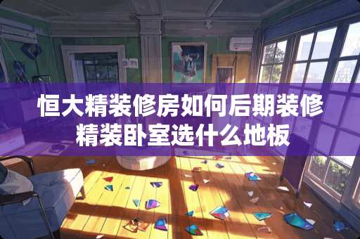 恒大精装修房如何后期装修 精装卧室选什么地板
