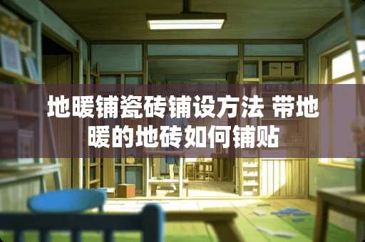 地暖铺瓷砖铺设方法 带地暖的地砖如何铺贴