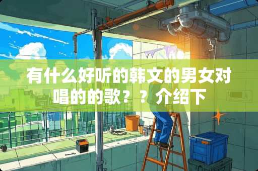 有什么好听的韩文的男女对唱的的歌？？介绍下