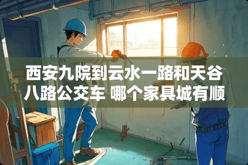 西安九院到云水一路和天谷八路公交车 哪个家具城有顺心家具