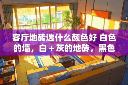 客厅地砖选什么颜色好 白色的墙，白＋灰的地砖，黑色的踢脚，配什么颜色的门啊？求助