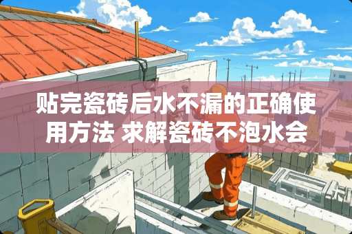 贴完瓷砖后水不漏的正确使用方法 求解瓷砖不泡水会怎样