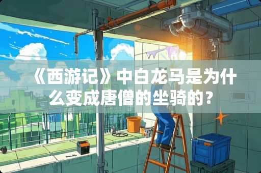 《西游记》中白龙马是为什么变成唐僧的坐骑的？