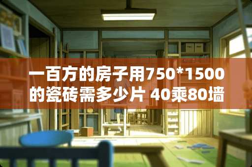 一百方的房子用750*1500的瓷砖需多少片 40乘80墙砖留缝多少