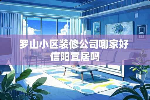罗山小区装修公司哪家好 信阳宜居吗