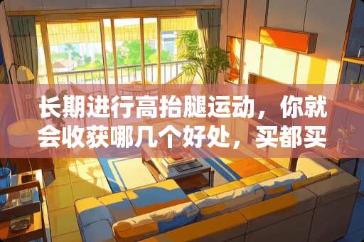 长期进行高抬腿运动，你就会收获哪几个好处，买都买不来的？