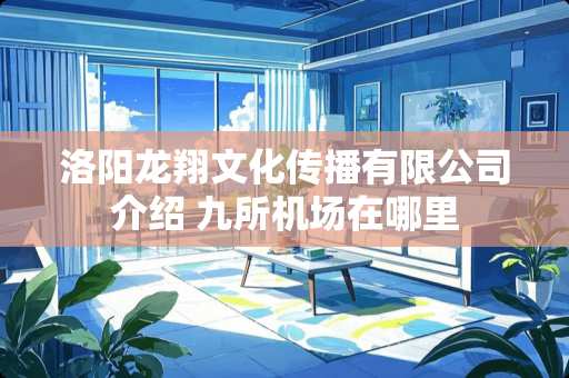 洛阳龙翔文化传播有限公司介绍 九所机场在哪里