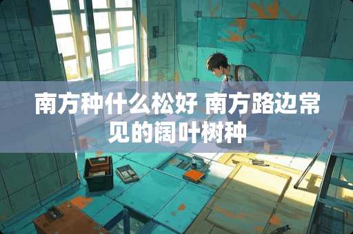 南方种什么松好 南方路边常见的阔叶树种