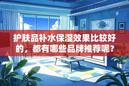 护肤品补水保湿效果比较好的，都有哪些品牌推荐呢？