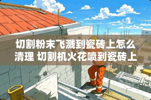 切割粉末飞溅到瓷砖上怎么清理 切割机火花喷到瓷砖上怎么清洗