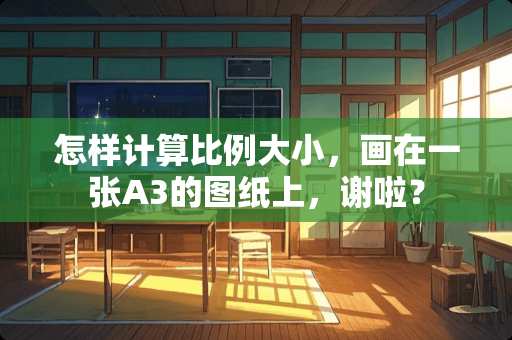 怎样计算比例大小，画在一张A3的图纸上，谢啦？