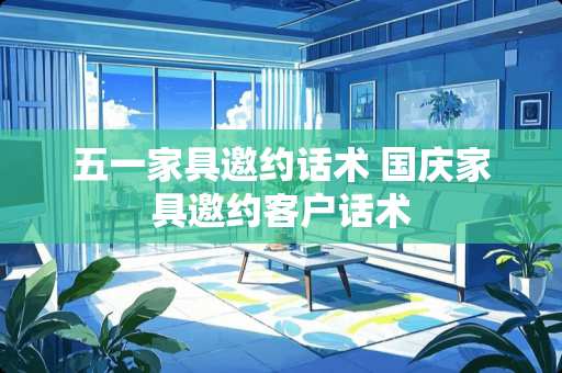 五一家具邀约话术 国庆家具邀约客户话术