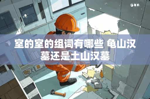 室的室的组词有哪些 龟山汉墓还是土山汉墓