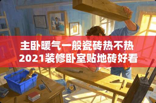 主卧暖气一般瓷砖热不热 2021装修卧室贴地砖好看吗