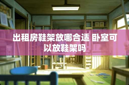 出租房鞋架放哪合适 卧室可以放鞋架吗