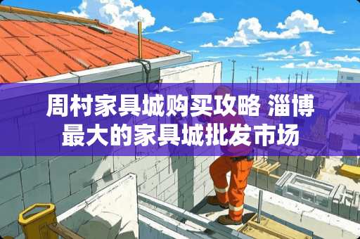 周村家具城购买攻略 淄博最大的家具城批发市场