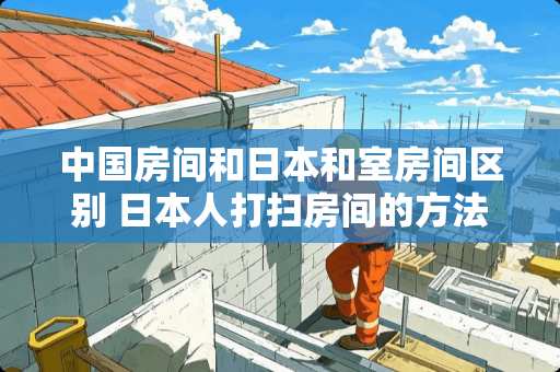 中国房间和日本和室房间区别 日本人打扫房间的方法