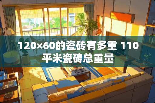 120×60的瓷砖有多重 110平米瓷砖总重量