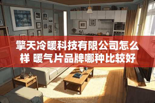 擎天冷暖科技有限公司怎么样 暖气片品牌哪种比较好 擎天冷暖科技有限公司怎么样 暖气片品牌哪种比较好