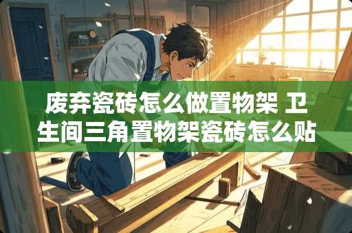 废弃瓷砖怎么做置物架 卫生间三角置物架瓷砖怎么贴