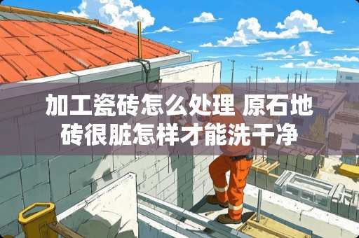 加工瓷砖怎么处理 原石地砖很脏怎样才能洗干净