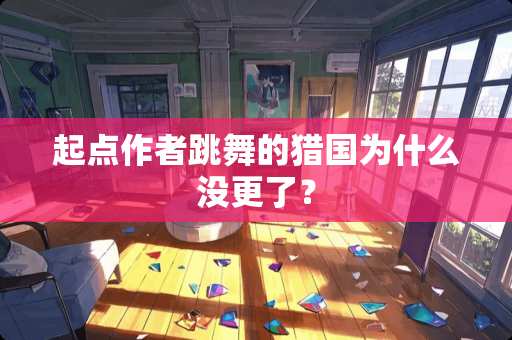 起点作者跳舞的猎国为什么没更了？