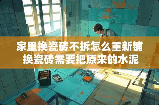 家里换瓷砖不拆怎么重新铺 换瓷砖需要把原来的水泥去掉吗