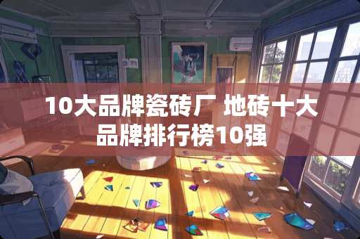 10大品牌瓷砖厂 地砖十大品牌排行榜10强