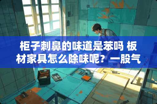 柜子刺鼻的味道是苯吗 板材家具怎么除味呢？一股气味，很难闻，会不会危害到健康