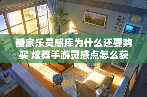 酷家乐灵感库为什么还要购买 炫舞手游灵感点怎么获取