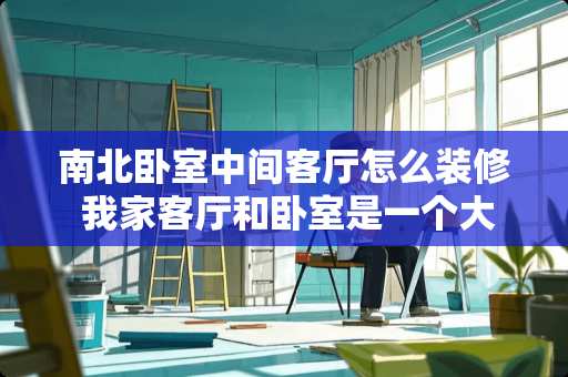 南北卧室中间客厅怎么装修 我家客厅和卧室是一个大屋子，怎么解决卧室的私密性和客厅的采光呢