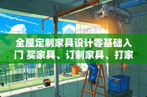 全屋定制家具设计零基础入门 买家具、订制家具、打家具，该怎么选择