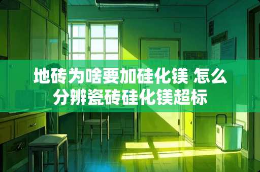 地砖为啥要加硅化镁 怎么分辨瓷砖硅化镁超标