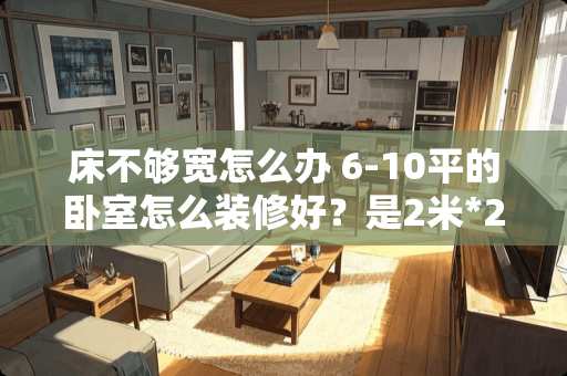 床不够宽怎么办 6-10平的卧室怎么装修好？是2米*2.8米的。谢谢