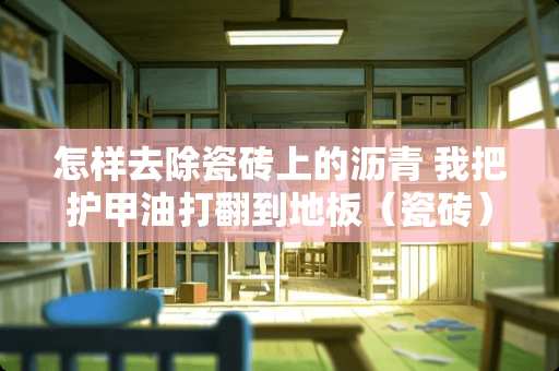 怎样去除瓷砖上的沥青 我把护甲油打翻到地板（瓷砖）上了，怎么可以去掉