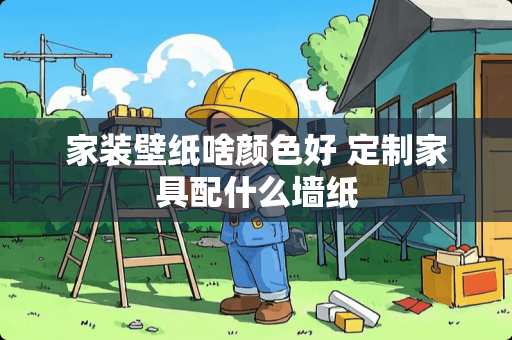 家装壁纸啥颜色好 定制家具配什么墙纸