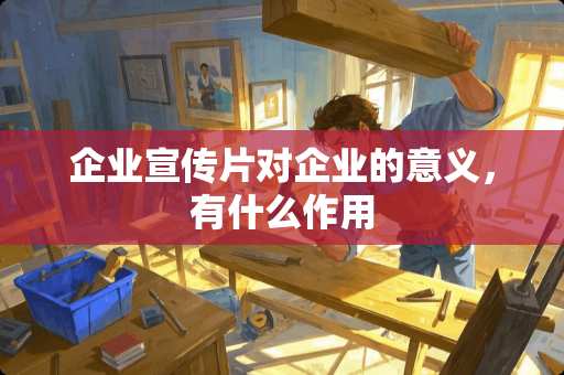 企业宣传片对企业的意义，有什么作用