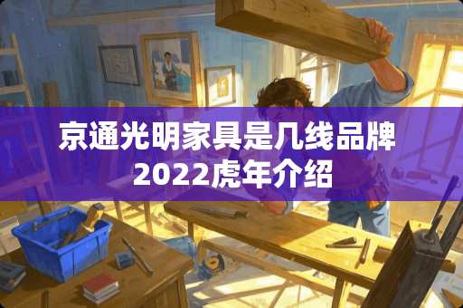 京通光明家具是几线品牌 2022虎年介绍