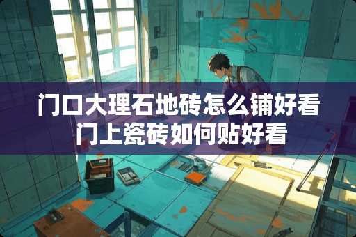 门口大理石地砖怎么铺好看 门上瓷砖如何贴好看